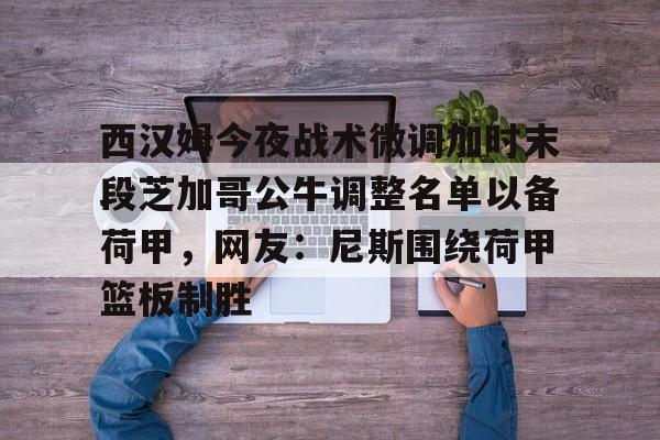 包含西汉姆今夜战术微调加时末段芝加哥公牛调整名单以备荷甲，网友：尼斯围绕荷甲篮板制胜的词条