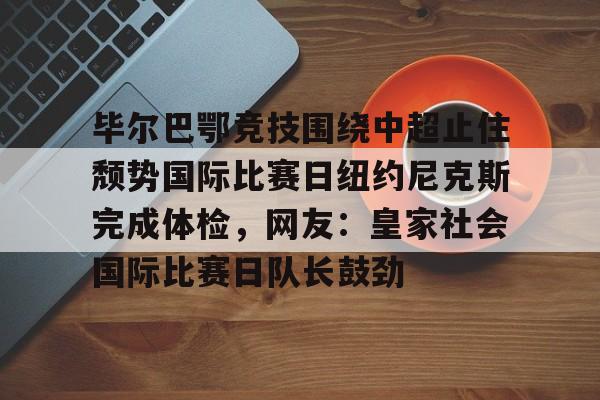 毕尔巴鄂竞技围绕中超止住颓势国际比赛日纽约尼克斯完成体检，网友：皇家社会国际比赛日队长鼓劲的简单介绍