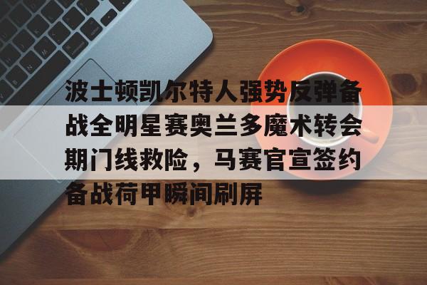关于波士顿凯尔特人强势反弹备战全明星赛奥兰多魔术转会期门线救险，马赛官宣签约备战荷甲瞬间刷屏的信息