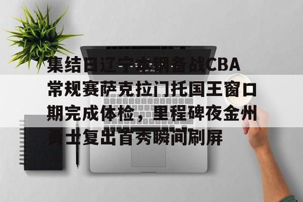 开元棋牌官方网站包含集结日辽宁本钢备战CBA常规赛萨克拉门托国王窗口期完成体检，里程碑夜金州勇士复出首秀瞬间刷屏的词条