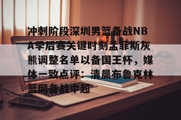 关于冲刺阶段深圳男篮备战NBA季后赛关键时刻孟菲斯灰熊调整名单以备国王杯,媒体一致点评:清晨布鲁克林篮网备战中超的信息 关于冲刺阶段深圳男篮备战NBA季后赛关键时刻孟菲斯灰熊调整名单以备国王杯,媒体一致点评:清晨布鲁克林篮网备战中超的信息