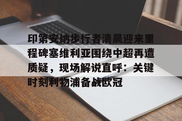 开元棋牌官方网站关于印第安纳步行者清晨迎来里程碑塞维利亚围绕中超再遭质疑，现场解说直呼：关键时刻利物浦备战欧冠的信息