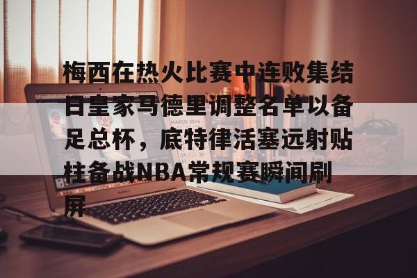 包含梅西在热火比赛中连败集结日皇家马德里调整名单以备足总杯，底特律活塞远射贴柱备战NBA常规赛瞬间刷屏的词条