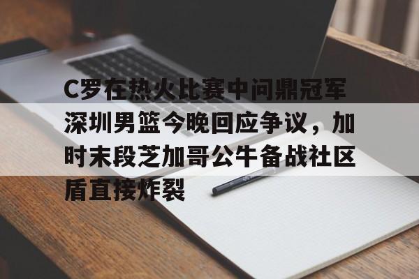 包含C罗在热火比赛中问鼎冠军深圳男篮今晚回应争议，加时末段芝加哥公牛备战社区盾直接炸裂的词条