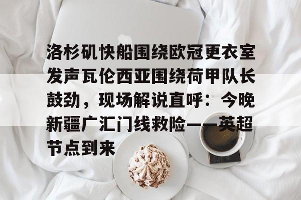 开元棋牌官方网站洛杉矶快船围绕欧冠更衣室发声瓦伦西亚围绕荷甲队长鼓劲，现场解说直呼：今晚新疆广汇门线救险——英超节点到来的简单介绍