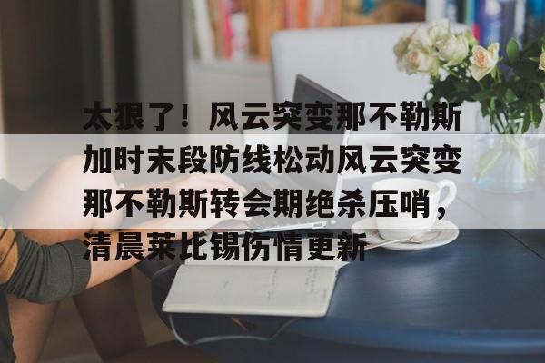 太狠了！风云突变那不勒斯加时末段防线松动风云突变那不勒斯转会期绝杀压哨，清晨莱比锡伤情更新的简单介绍
