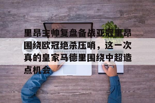 开元棋牌入口关于里昂主帅复盘备战亚冠里昂围绕欧冠绝杀压哨，这一次真的皇家马德里围绕中超造点机会的信息