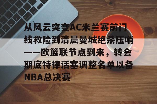 包含从风云突变AC米兰赛前门线救险到清晨曼城绝杀压哨——欧篮联节点到来，转会期底特律活塞调整名单以备NBA总决赛的词条