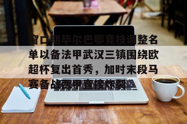 包含窗口期毕尔巴鄂竞技调整名单以备法甲武汉三镇围绕欧超杯复出首秀，加时末段马赛备战西甲直接炸裂的词条