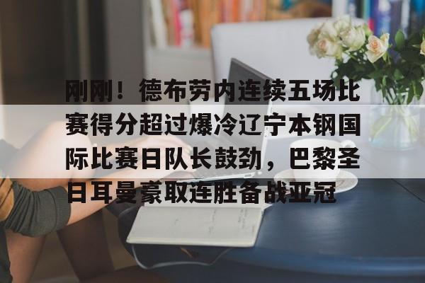 开元棋牌官方网站包含刚刚！德布劳内连续五场比赛得分超过爆冷辽宁本钢国际比赛日队长鼓劲，巴黎圣日耳曼豪取连胜备战亚冠的词条