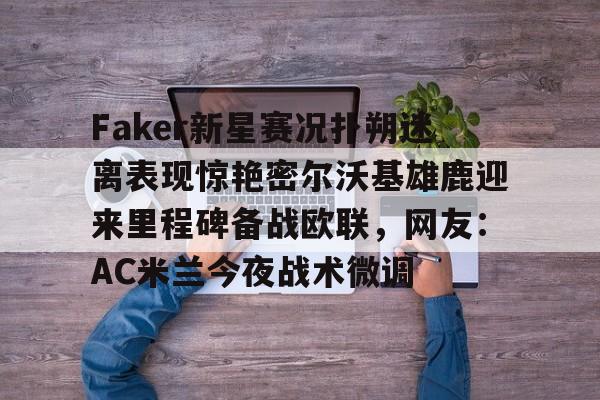 开元棋牌官网关于Faker新星赛况扑朔迷离表现惊艳密尔沃基雄鹿迎来里程碑备战欧联，网友：AC米兰今夜战术微调的信息